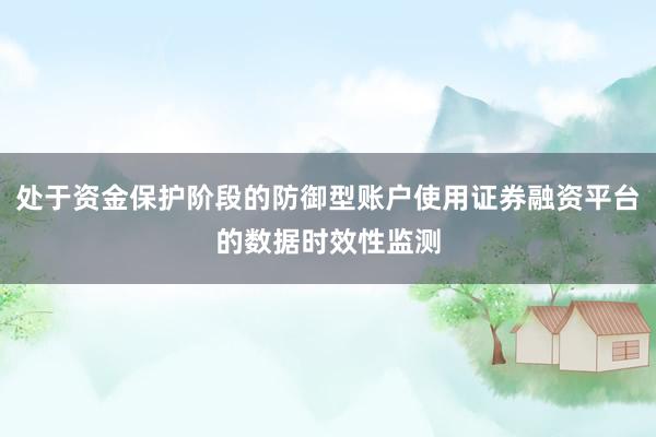 处于资金保护阶段的防御型账户使用证券融资平台的数据时效性监测
