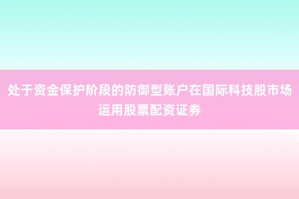 处于资金保护阶段的防御型账户在国际科技股市场运用股票配资证券