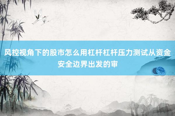 风控视角下的股市怎么用杠杆杠杆压力测试从资金安全边界出发的审