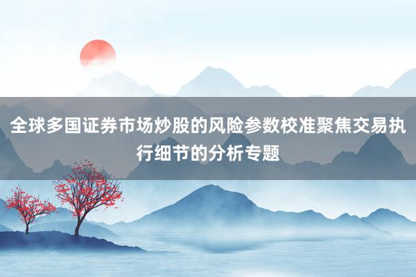 全球多国证券市场炒股的风险参数校准聚焦交易执行细节的分析专题