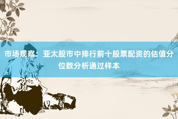 市场观察：亚太股市中排行前十股票配资的估值分位数分析通过样本