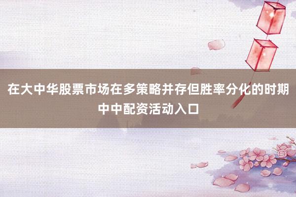 在大中华股票市场在多策略并存但胜率分化的时期中中配资活动入口