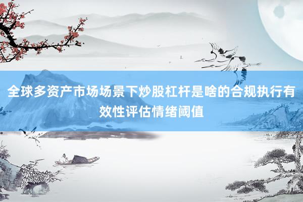 全球多资产市场场景下炒股杠杆是啥的合规执行有效性评估情绪阈值