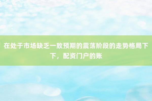 在处于市场缺乏一致预期的震荡阶段的走势格局下下，配资门户的账