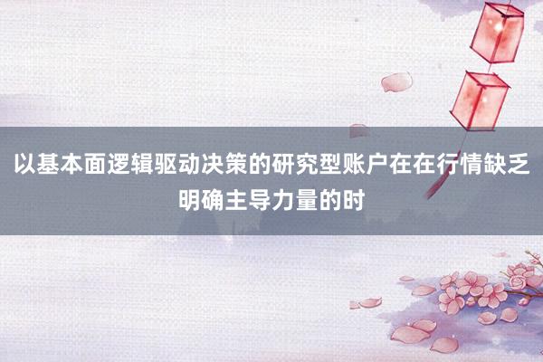 以基本面逻辑驱动决策的研究型账户在在行情缺乏明确主导力量的时