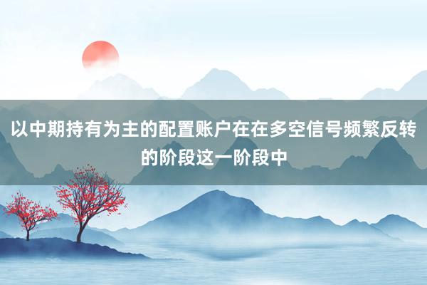 以中期持有为主的配置账户在在多空信号频繁反转的阶段这一阶段中