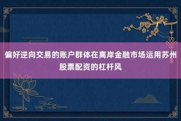 偏好逆向交易的账户群体在离岸金融市场运用苏州股票配资的杠杆风