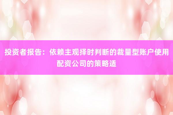 投资者报告：依赖主观择时判断的裁量型账户使用配资公司的策略适