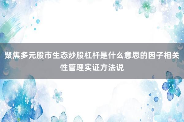 聚焦多元股市生态炒股杠杆是什么意思的因子相关性管理实证方法说