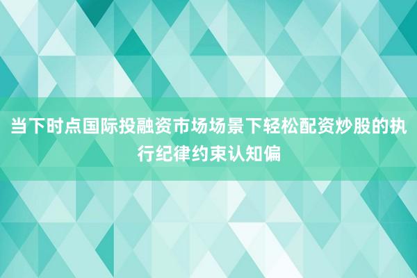 当下时点国际投融资市场场景下轻松配资炒股的执行纪律约束认知偏