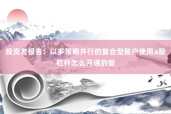 投资者报告：以多策略并行的复合型账户使用a股杠杆怎么开通的智