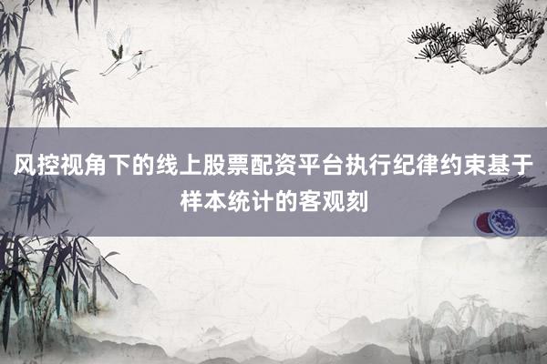 风控视角下的线上股票配资平台执行纪律约束基于样本统计的客观刻