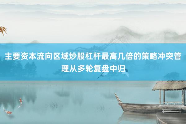 主要资本流向区域炒股杠杆最高几倍的策略冲突管理从多轮复盘中归