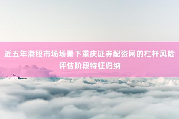 近五年港股市场场景下重庆证券配资网的杠杆风险评估阶段特征归纳