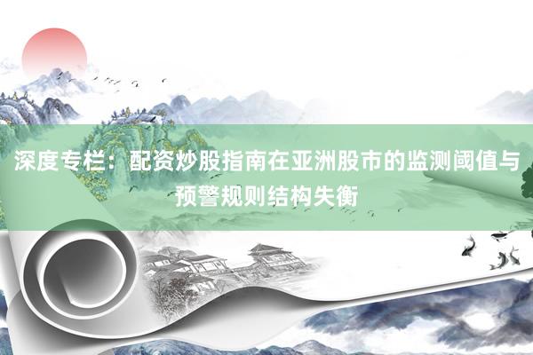 深度专栏：配资炒股指南在亚洲股市的监测阈值与预警规则结构失衡