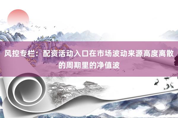 风控专栏：配资活动入口在市场波动来源高度离散的周期里的净值波