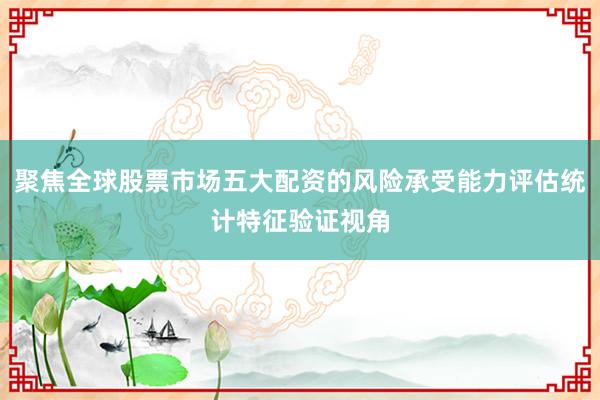 聚焦全球股票市场五大配资的风险承受能力评估统计特征验证视角