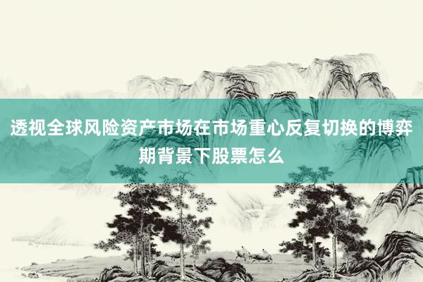 透视全球风险资产市场在市场重心反复切换的博弈期背景下股票怎么