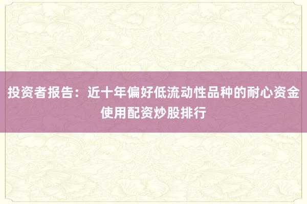 投资者报告：近十年偏好低流动性品种的耐心资金使用配资炒股排行