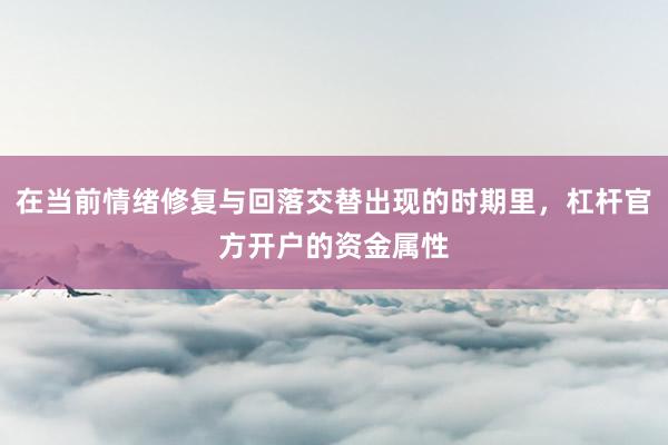 在当前情绪修复与回落交替出现的时期里，杠杆官方开户的资金属性