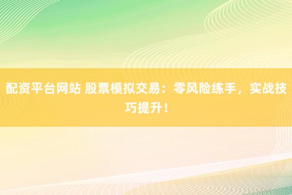 配资平台网站 股票模拟交易：零风险练手，实战技巧提升！