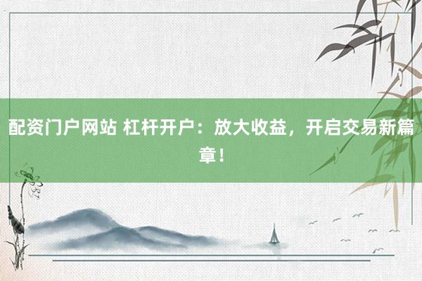 配资门户网站 杠杆开户：放大收益，开启交易新篇章！