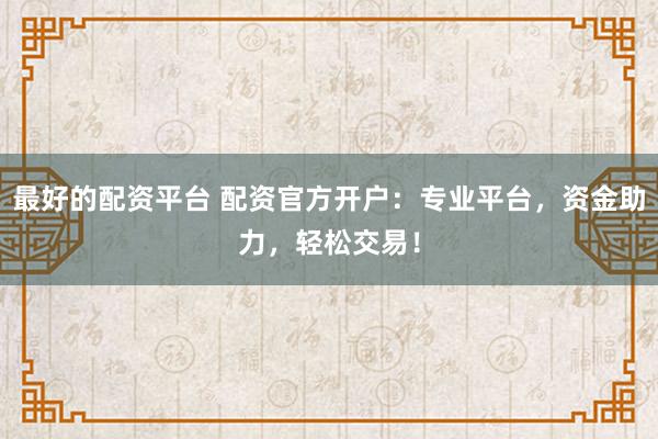 最好的配资平台 配资官方开户：专业平台，资金助力，轻松交易！