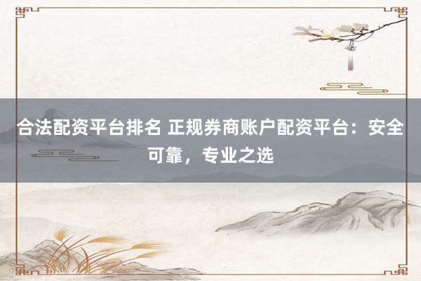 合法配资平台排名 正规券商账户配资平台：安全可靠，专业之选