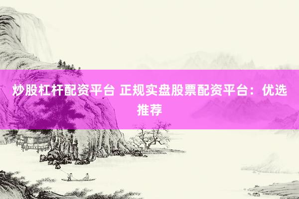 炒股杠杆配资平台 正规实盘股票配资平台：优选推荐