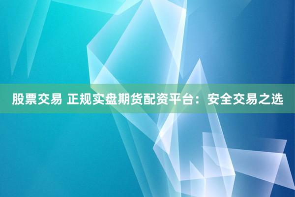 股票交易 正规实盘期货配资平台：安全交易之选