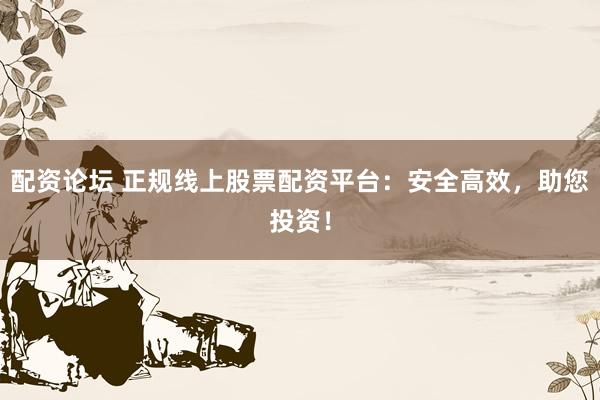 配资论坛 正规线上股票配资平台：安全高效，助您投资！