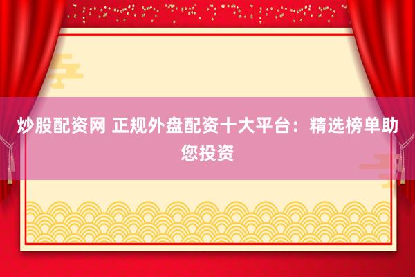 炒股配资网 正规外盘配资十大平台：精选榜单助您投资