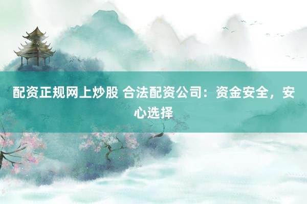 配资正规网上炒股 合法配资公司：资金安全，安心选择