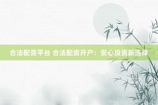 合法配资平台 合法配资开户：安心投资新选择