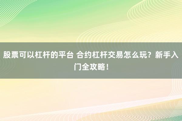 股票可以杠杆的平台 合约杠杆交易怎么玩？新手入门全攻略！