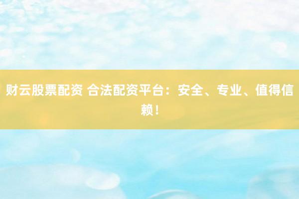 财云股票配资 合法配资平台：安全、专业、值得信赖！