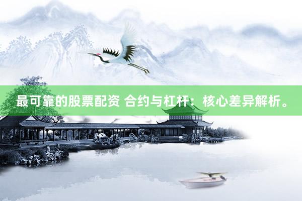 最可靠的股票配资 合约与杠杆：核心差异解析。