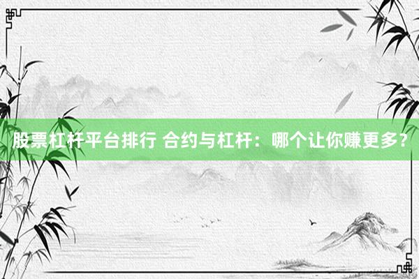 股票杠杆平台排行 合约与杠杆：哪个让你赚更多？