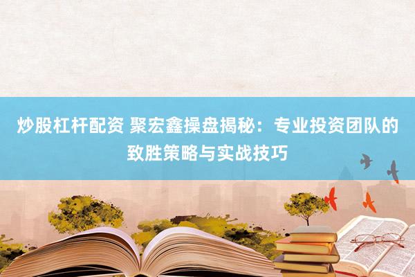 炒股杠杆配资 聚宏鑫操盘揭秘：专业投资团队的致胜策略与实战技巧
