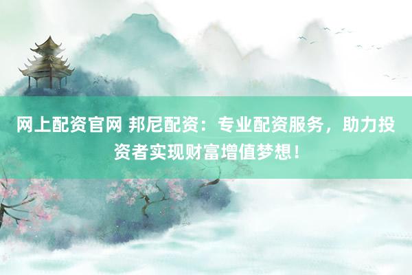 网上配资官网 邦尼配资：专业配资服务，助力投资者实现财富增值梦想！