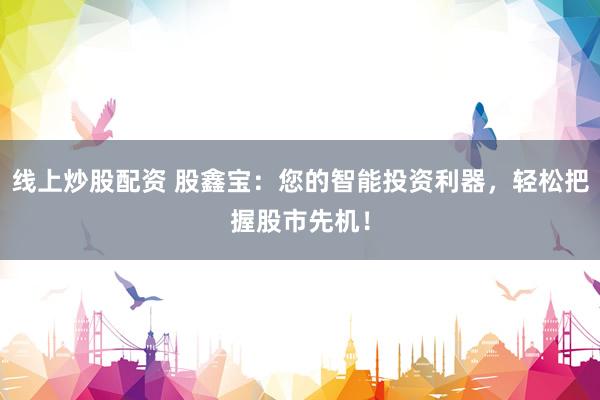 线上炒股配资 股鑫宝：您的智能投资利器，轻松把握股市先机！