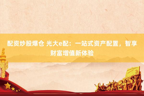 配资炒股爆仓 光大e配：一站式资产配置，智享财富增值新体验