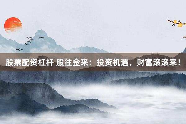 股票配资杠杆 股往金来：投资机遇，财富滚滚来！