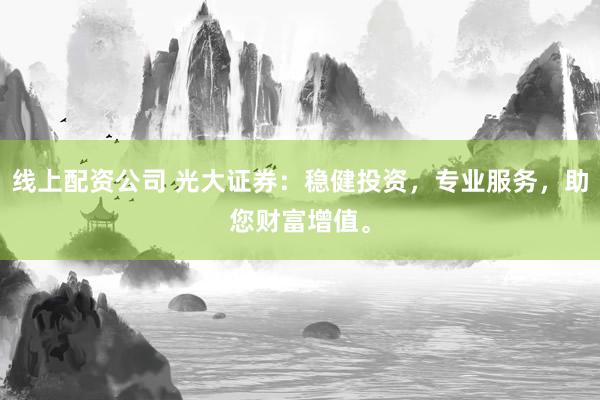 线上配资公司 光大证券：稳健投资，专业服务，助您财富增值。
