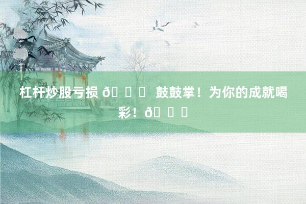 杠杆炒股亏损 🎉 鼓鼓掌！为你的成就喝彩！👏
