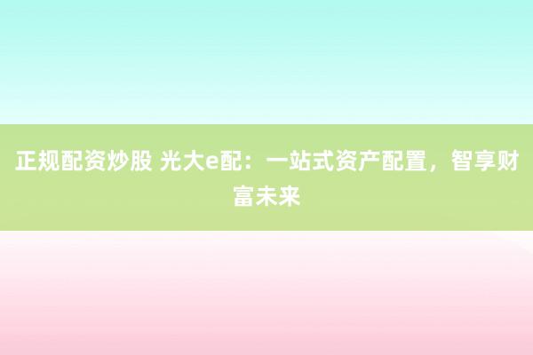 正规配资炒股 光大e配：一站式资产配置，智享财富未来