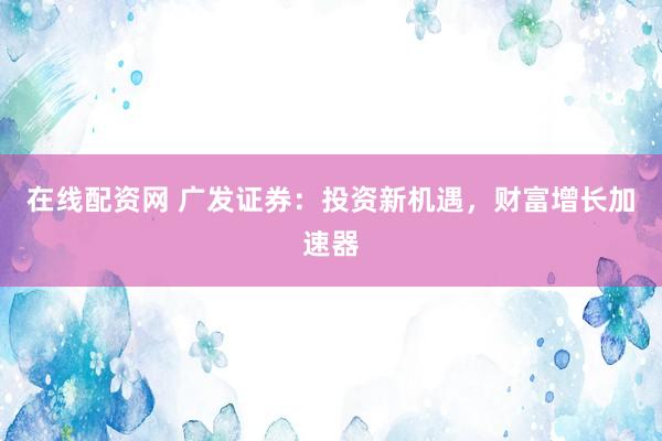 在线配资网 广发证券：投资新机遇，财富增长加速器