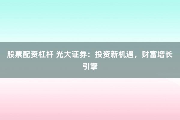 股票配资杠杆 光大证券：投资新机遇，财富增长引擎