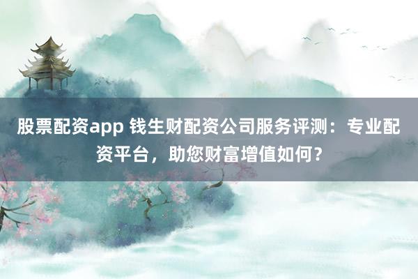 股票配资app 钱生财配资公司服务评测：专业配资平台，助您财富增值如何？