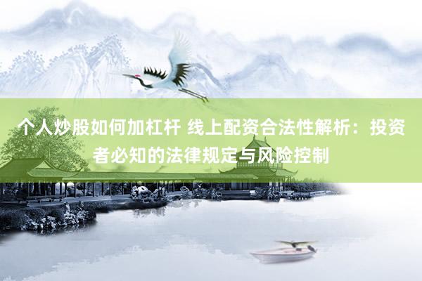 个人炒股如何加杠杆 线上配资合法性解析：投资者必知的法律规定与风险控制